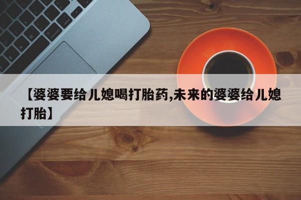 米非司酮片网上购买微信【婆婆要给儿媳喝打胎药,未来的婆婆给儿媳打胎】
