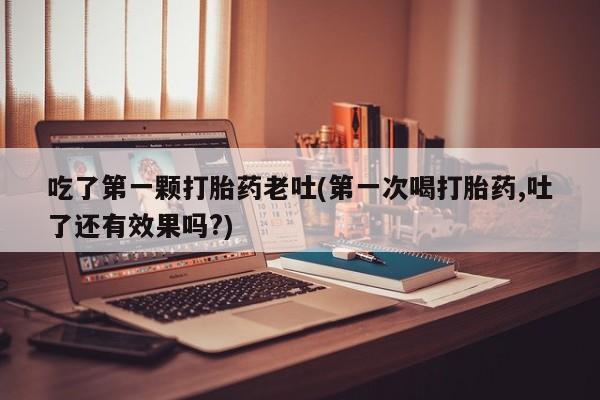 米非司酮片网上购买微信吃了第一颗打胎药老吐(第一次喝打胎药,吐了还有效果吗?)