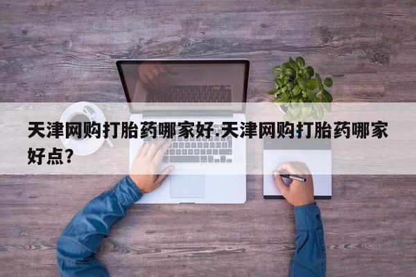 米非司酮片网上购买微信天津网购打胎药哪家好.天津网购打胎药哪家好点？