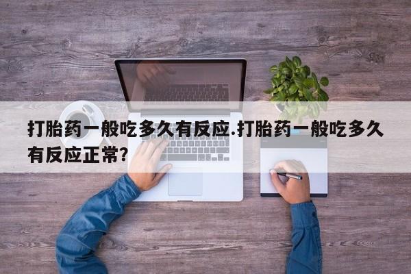 米非司酮片网上购买微信打胎药一般吃多久有反应.打胎药一般吃多久有反应正常？