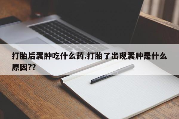 米非司酮片网上购买微信打胎后囊肿吃什么药.打胎了出现囊肿是什么原因?？