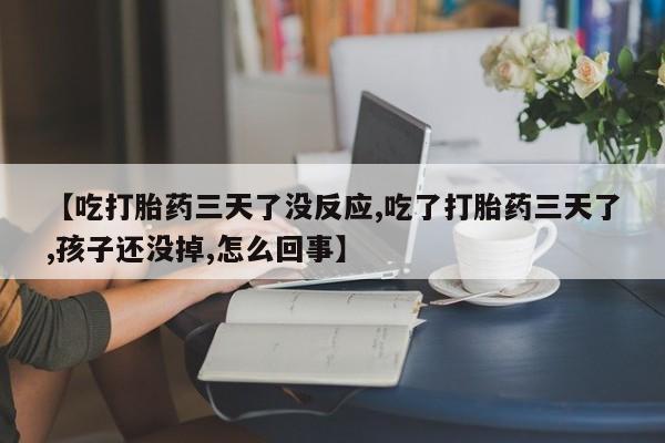 米非司酮片网上购买微信【吃打胎药三天了没反应,吃了打胎药三天了,孩子还没掉,怎么回事】