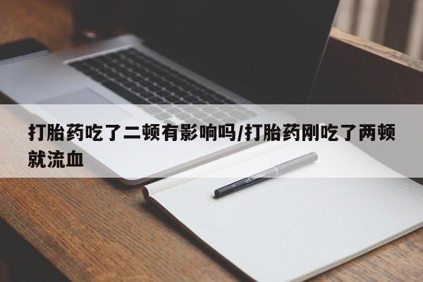 米非司酮片网上购买微信打胎药吃了二顿有影响吗/打胎药刚吃了两顿就流血