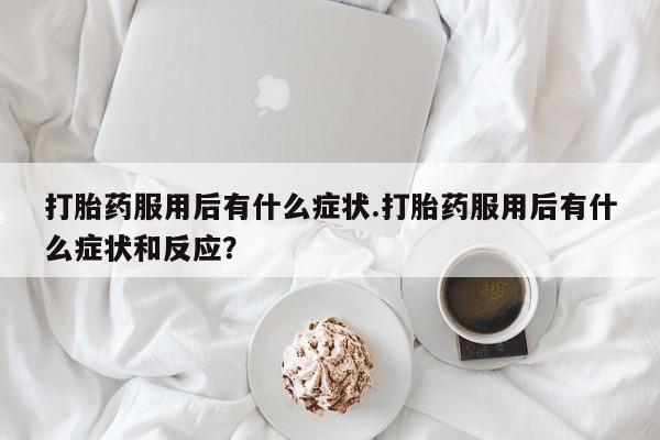 米非司酮片网上购买微信打胎药服用后有什么症状.打胎药服用后有什么症状和反应？