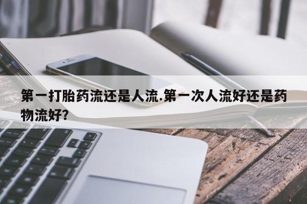 米非司酮片网上购买微信第一打胎药流还是人流.第一次人流好还是药物流好？