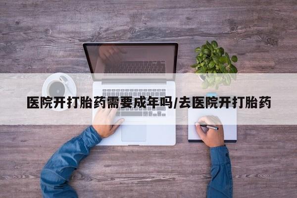 米非司酮片网上购买微信医院开打胎药需要成年吗/去医院开打胎药