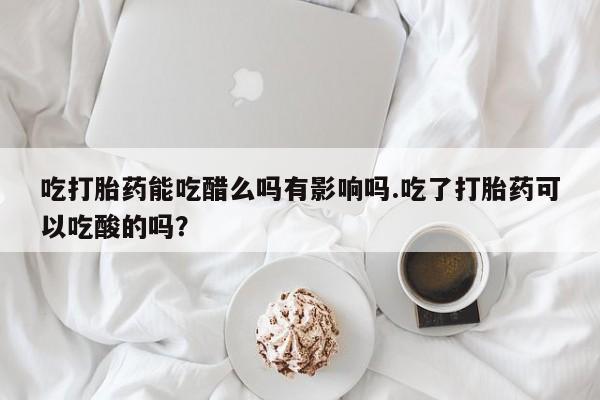 米非司酮片网上购买微信吃打胎药能吃醋么吗有影响吗.吃了打胎药可以吃酸的吗？