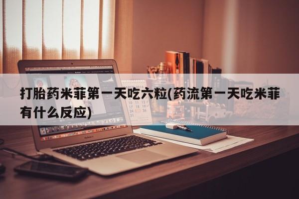 米非司酮片网上购买微信打胎药米菲第一天吃六粒(药流第一天吃米菲有什么反应)