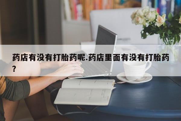 米非司酮片网上购买微信药店有没有打胎药呢.药店里面有没有打胎药？
