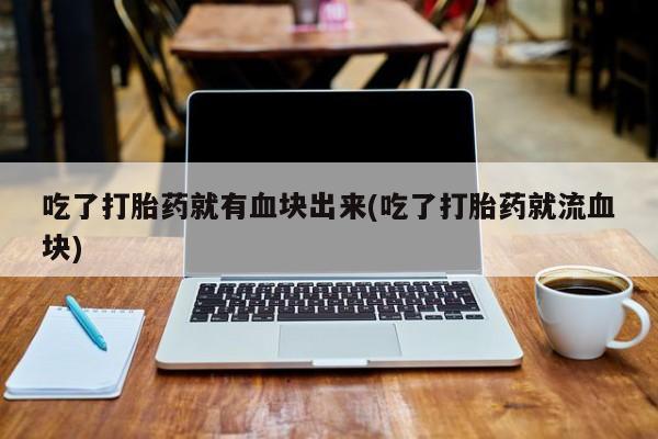 米非司酮片网上购买微信吃了打胎药就有血块出来(吃了打胎药就流血块)