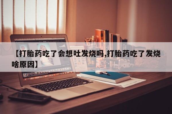 米非司酮片网上购买微信【打胎药吃了会想吐发烧吗,打胎药吃了发烧啥原因】