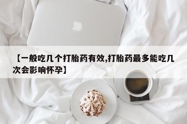 米非司酮片网上购买微信【一般吃几个打胎药有效,打胎药最多能吃几次会影响怀孕】