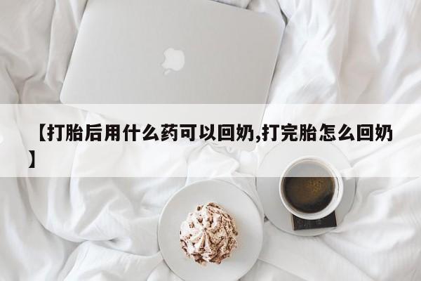 米非司酮片网上购买微信【打胎后用什么药可以回奶,打完胎怎么回奶】