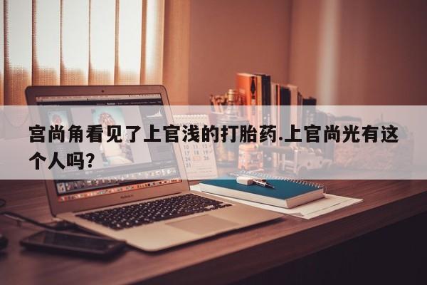 米非司酮片网上购买微信宫尚角看见了上官浅的打胎药.上官尚光有这个人吗？