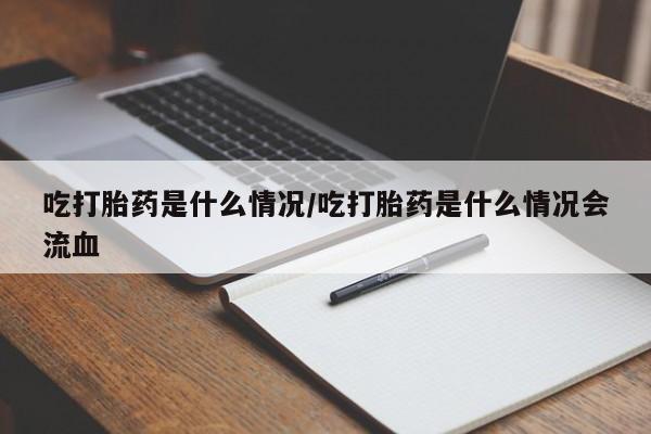 米非司酮片网上购买微信吃打胎药是什么情况/吃打胎药是什么情况会流血