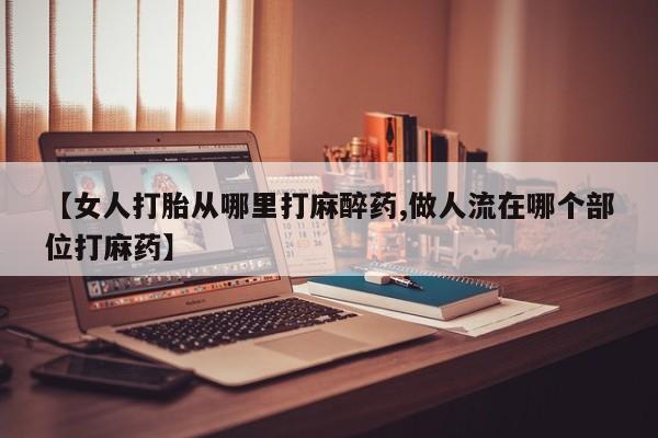 米非司酮片网上购买微信【女人打胎从哪里打麻醉药,做人流在哪个部位打麻药】
