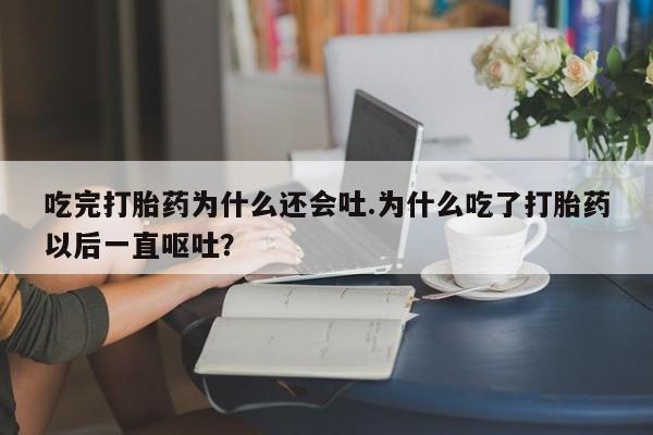 米非司酮片网上购买微信吃完打胎药为什么还会吐.为什么吃了打胎药以后一直呕吐？