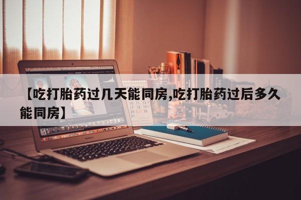 米非司酮片网上购买微信【吃打胎药过几天能同房,吃打胎药过后多久能同房】