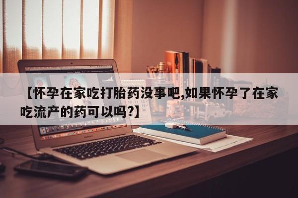 米非司酮片网上购买微信【怀孕在家吃打胎药没事吧,如果怀孕了在家吃流产的药可以吗?】