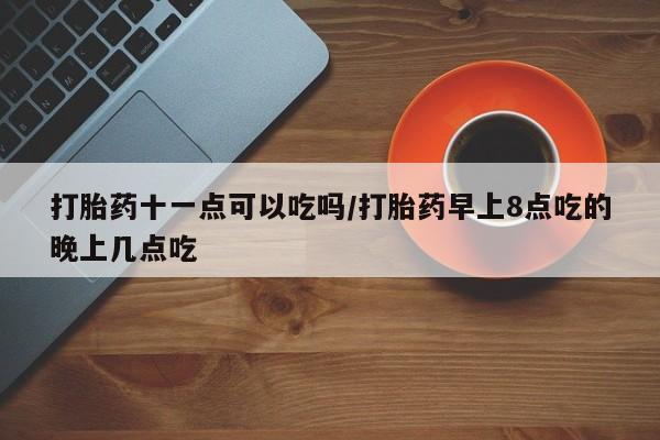 米非司酮片网上购买微信打胎药十一点可以吃吗/打胎药早上8点吃的晚上几点吃