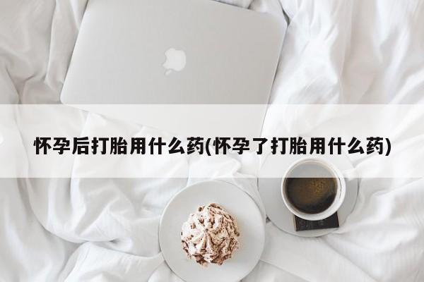 米非司酮片网上购买微信怀孕后打胎用什么药(怀孕了打胎用什么药)