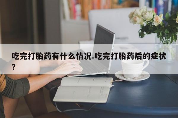 米非司酮片网上购买微信吃完打胎药有什么情况.吃完打胎药后的症状？