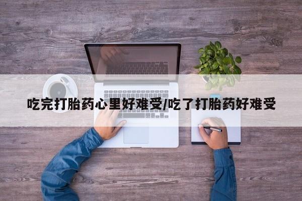 米非司酮片网上购买微信吃完打胎药心里好难受/吃了打胎药好难受