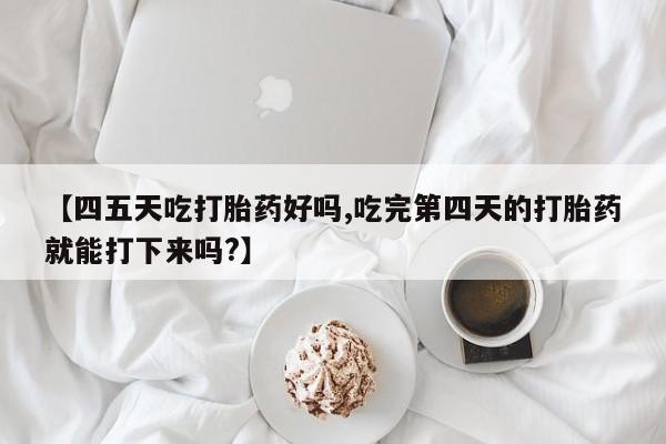 米非司酮片网上购买微信【四五天吃打胎药好吗,吃完第四天的打胎药就能打下来吗?】