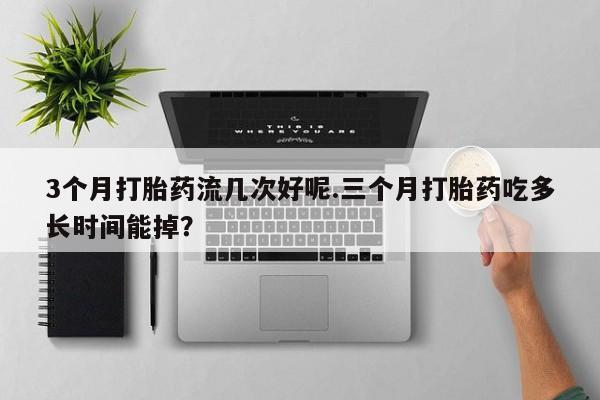 米非司酮片网上购买微信3个月打胎药流几次好呢.三个月打胎药吃多长时间能掉？