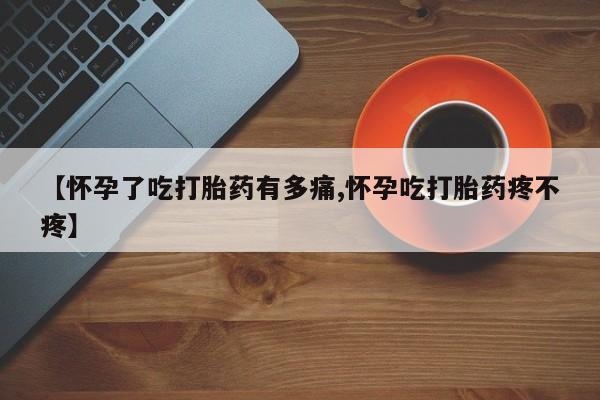 米非司酮片网上购买微信【怀孕了吃打胎药有多痛,怀孕吃打胎药疼不疼】