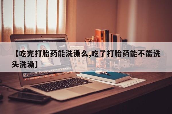 米非司酮片网上购买微信【吃完打胎药能洗澡么,吃了打胎药能不能洗头洗澡】