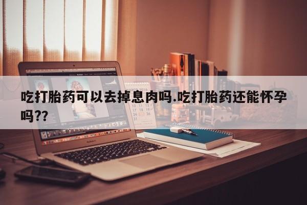 米非司酮片网上购买微信吃打胎药可以去掉息肉吗.吃打胎药还能怀孕吗?？
