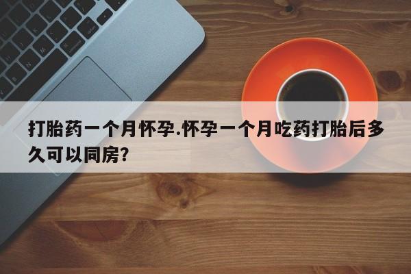 米非司酮片网上购买微信打胎药一个月怀孕.怀孕一个月吃药打胎后多久可以同房？