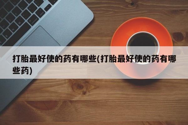 米非司酮片网上购买微信打胎最好使的药有哪些(打胎最好使的药有哪些药)