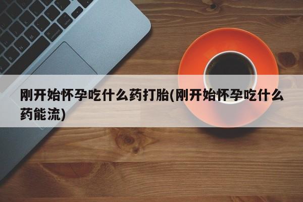米非司酮片网上购买微信刚开始怀孕吃什么药打胎(刚开始怀孕吃什么药能流)