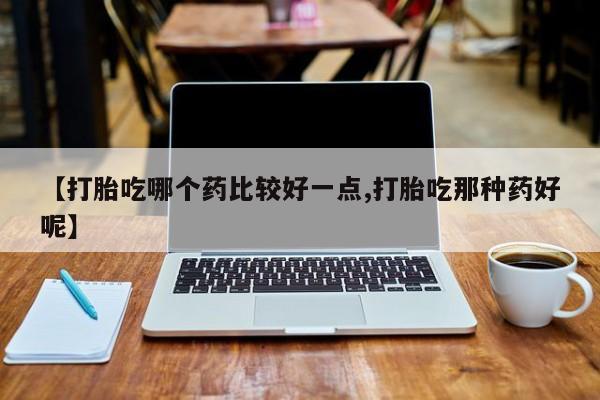 米非司酮片网上购买微信【打胎吃哪个药比较好一点,打胎吃那种药好呢】