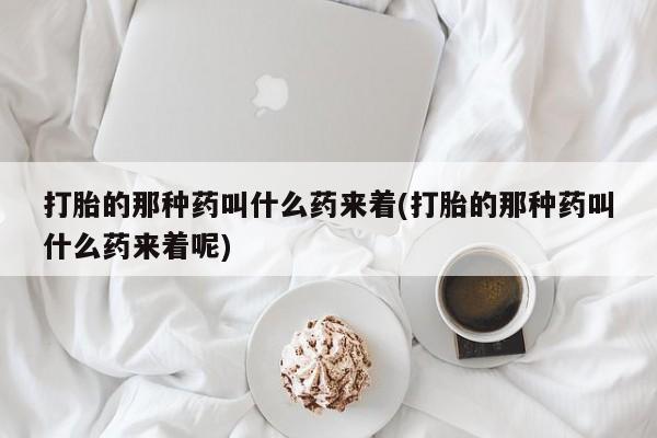 米非司酮片网上购买微信打胎的那种药叫什么药来着(打胎的那种药叫什么药来着呢)