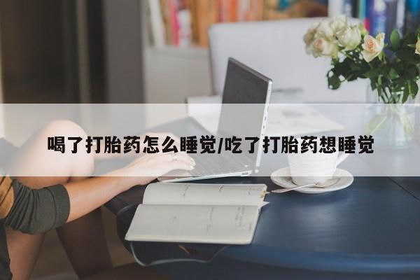 米非司酮片网上购买微信喝了打胎药怎么睡觉/吃了打胎药想睡觉