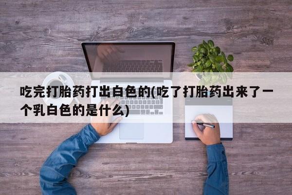 米非司酮片网上购买微信吃完打胎药打出白色的(吃了打胎药出来了一个乳白色的是什么)