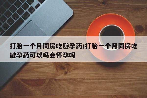 米非司酮片网上购买微信打胎一个月同房吃避孕药/打胎一个月同房吃避孕药可以吗会怀孕吗
