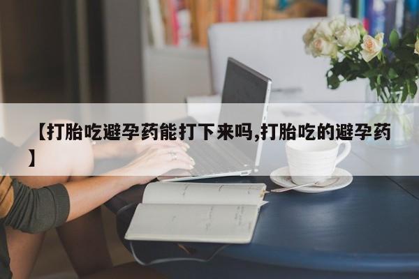 米非司酮片网上购买微信【打胎吃避孕药能打下来吗,打胎吃的避孕药】