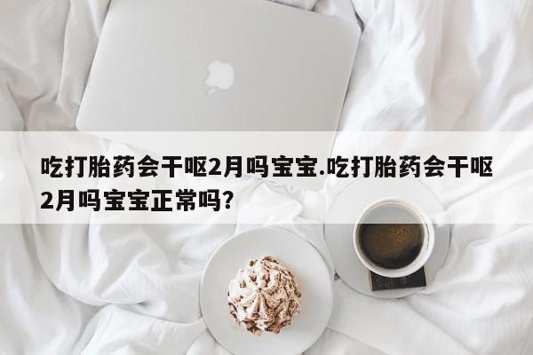 米非司酮片网上购买微信吃打胎药会干呕2月吗宝宝.吃打胎药会干呕2月吗宝宝正常吗？