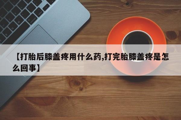 米非司酮片网上购买微信【打胎后膝盖疼用什么药,打完胎膝盖疼是怎么回事】