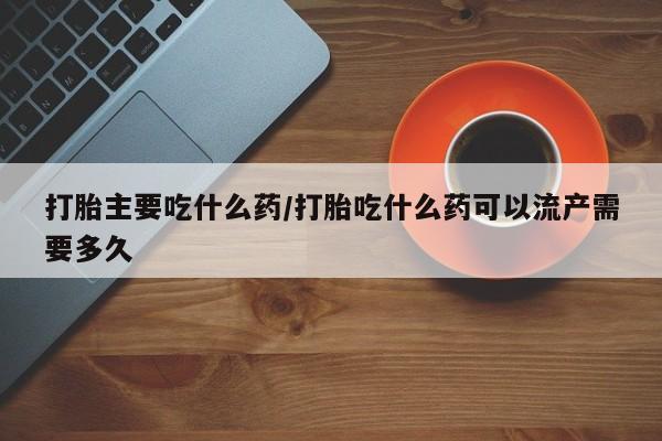 米非司酮片网上购买微信打胎主要吃什么药/打胎吃什么药可以流产需要多久