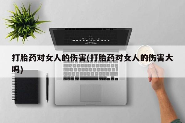米非司酮片网上购买微信打胎药对女人的伤害(打胎药对女人的伤害大吗)