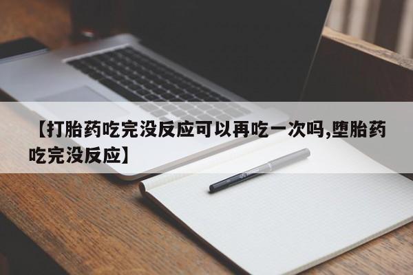 米非司酮片网上购买微信【打胎药吃完没反应可以再吃一次吗,堕胎药吃完没反应】