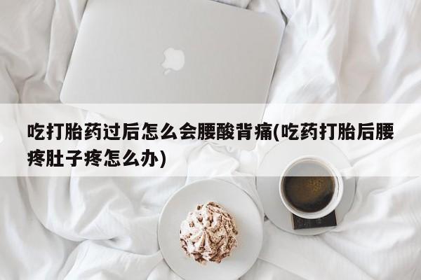 米非司酮片网上购买微信吃打胎药过后怎么会腰酸背痛(吃药打胎后腰疼肚子疼怎么办)