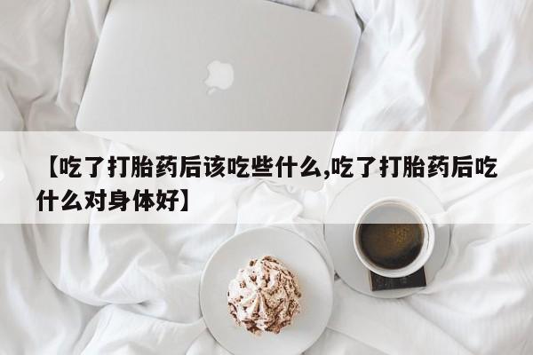 米非司酮片网上购买微信【吃了打胎药后该吃些什么,吃了打胎药后吃什么对身体好】