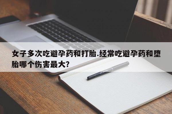 米非司酮片网上购买微信女子多次吃避孕药和打胎.经常吃避孕药和堕胎哪个伤害最大？