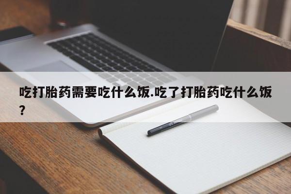 米非司酮片网上购买微信吃打胎药需要吃什么饭.吃了打胎药吃什么饭？